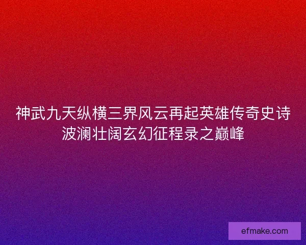 神武九天纵横三界风云再起英雄传奇史诗波澜壮阔玄幻征程录之巅峰