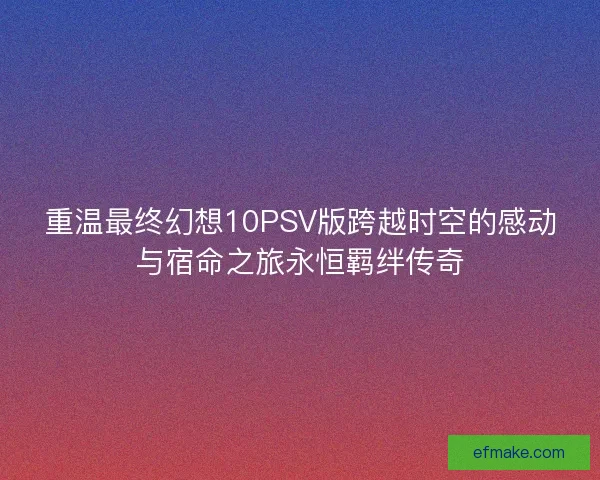 重温最终幻想10PSV版跨越时空的感动与宿命之旅永恒羁绊传奇