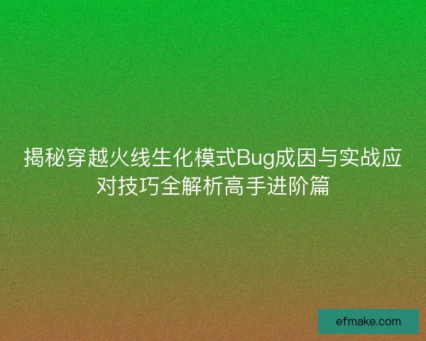 揭秘穿越火线生化模式Bug成因与实战应对技巧全解析高手进阶篇