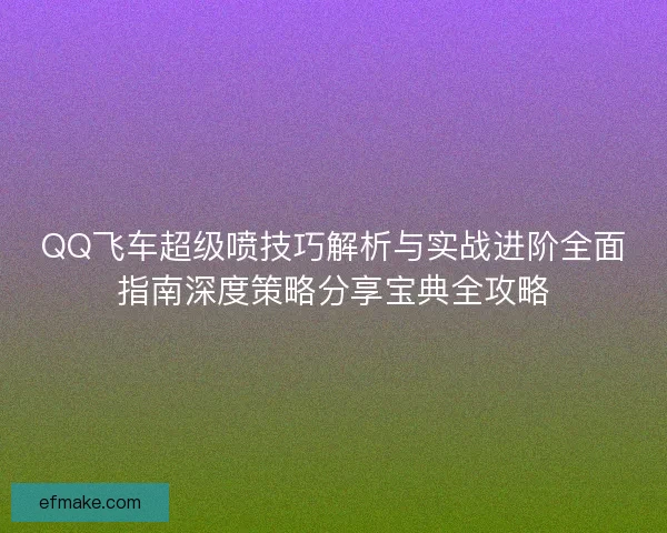 QQ飞车超级喷技巧解析与实战进阶全面指南深度策略分享宝典全攻略
