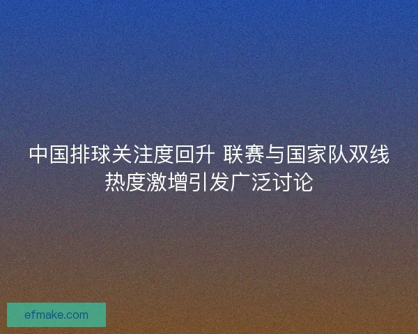 中国排球关注度回升 联赛与国家队双线热度激增引发广泛讨论