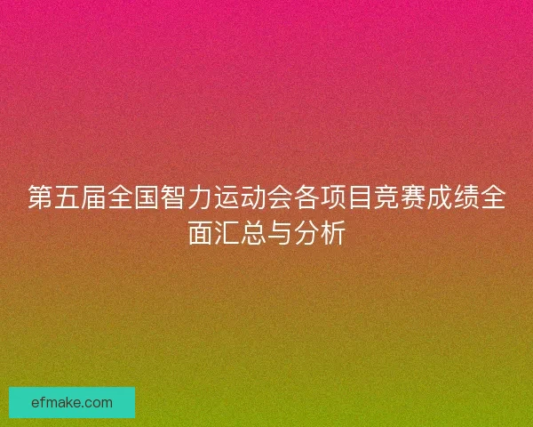 第五届全国智力运动会各项目竞赛成绩全面汇总与分析