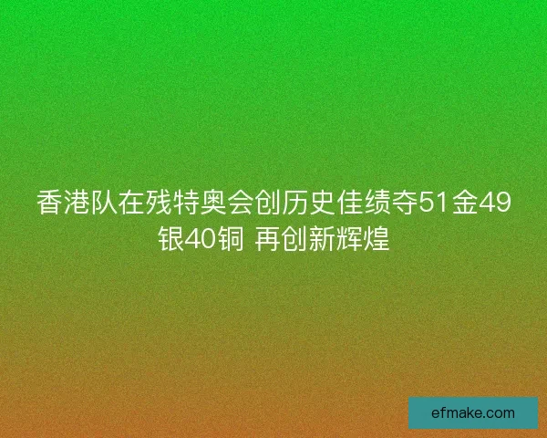 香港队在残特奥会创历史佳绩夺51金49银40铜 再创新辉煌