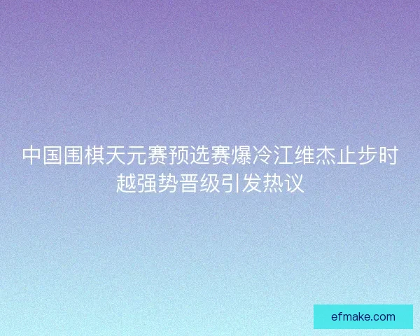 中国围棋天元赛预选赛爆冷江维杰止步时越强势晋级引发热议