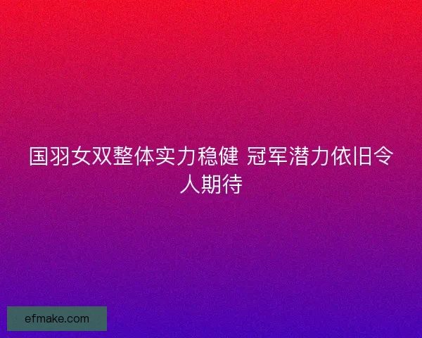 国羽女双整体实力稳健 冠军潜力依旧令人期待
