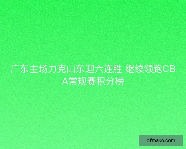 广东主场力克山东迎六连胜 继续领跑CBA常规赛积分榜