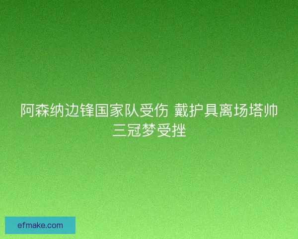 阿森纳边锋国家队受伤 戴护具离场塔帅三冠梦受挫